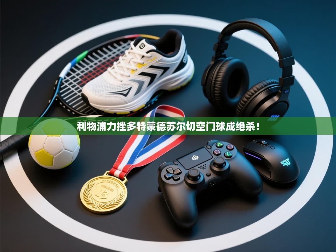 利物浦力挫多特蒙德苏尔切空门球成绝杀！