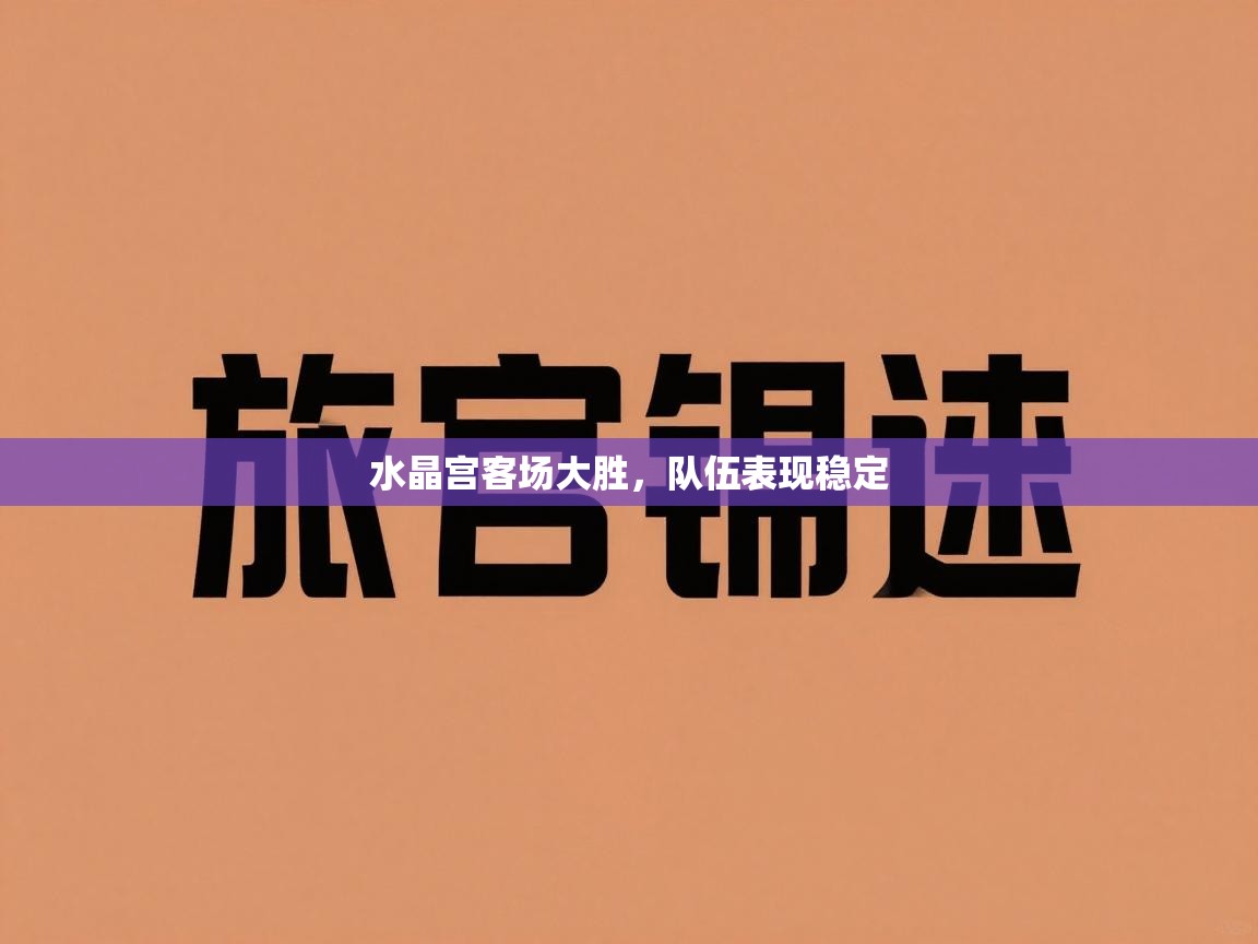 水晶宫客场大胜，队伍表现稳定