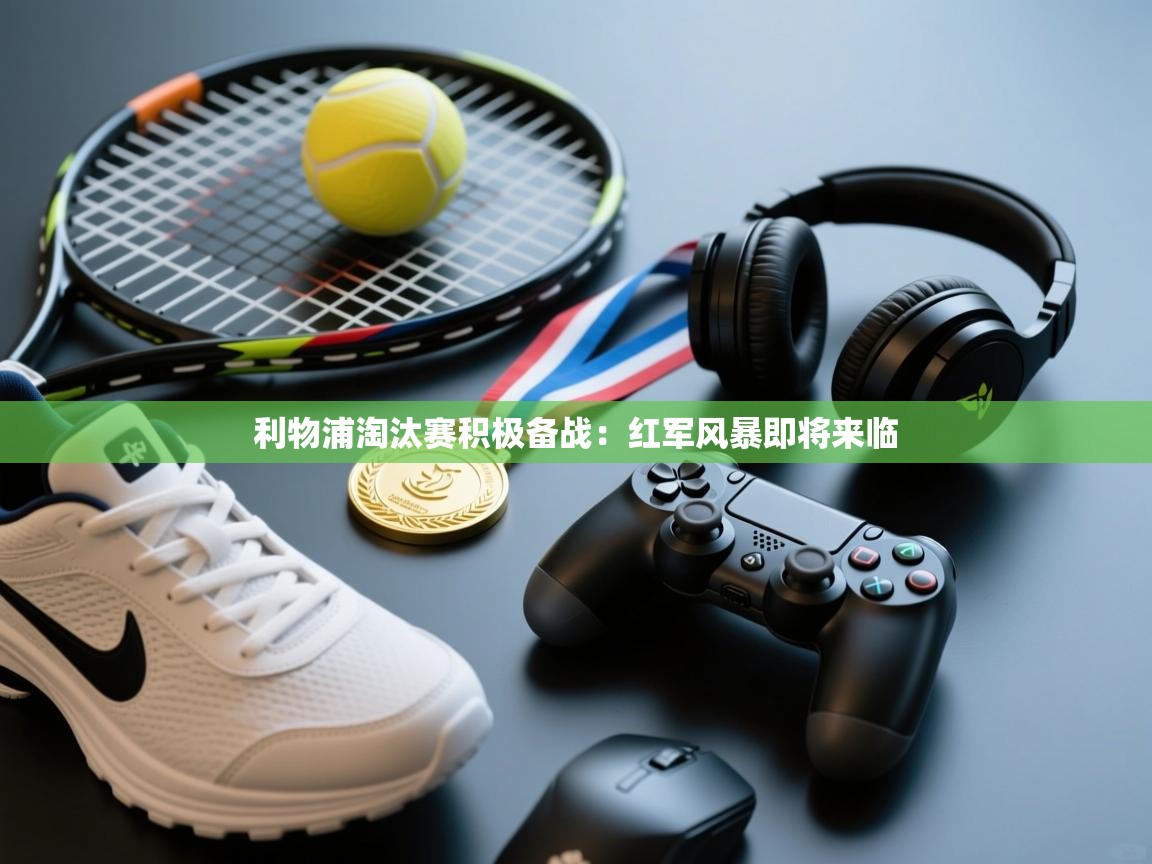 利物浦淘汰赛积极备战：红军风暴即将来临