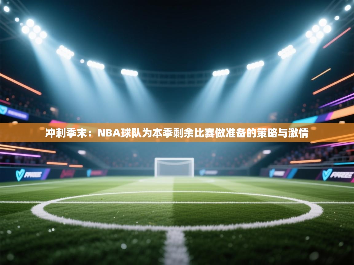 冲刺季末：NBA球队为本季剩余比赛做准备的策略与激情  第1张