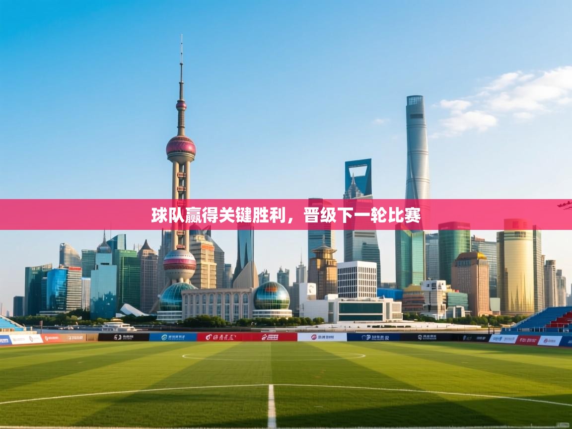 球队赢得关键胜利，晋级下一轮比赛  第1张