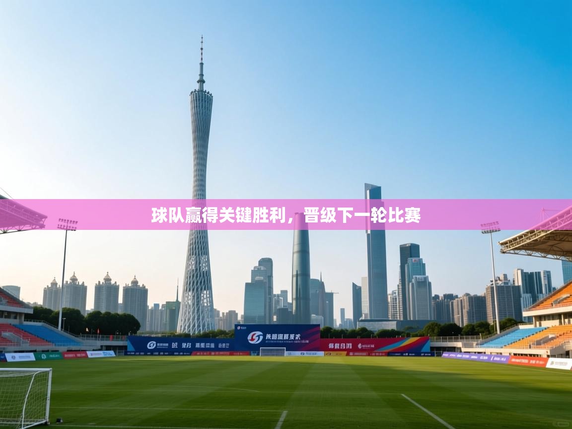 球队赢得关键胜利，晋级下一轮比赛  第2张